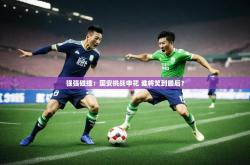 开云体育网-强强碰撞：国安挑战申花 谁将笑到最后？