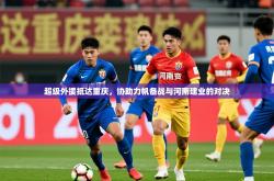 开云体育网站官方入口-超级外援抵达重庆，协助力帆备战与河南建业的对决