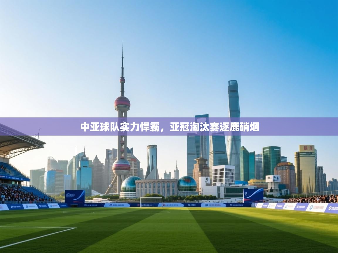 中亚球队实力悍霸，亚冠淘汰赛逐鹿硝烟  第2张